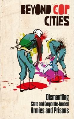 Beyond Cop Cites. Dismantling State and Corporate-Funded Armies and Prisons.